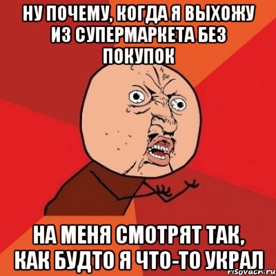 Ну почему, когда я выхожу из супермаркета без покупок На меня смотрят так, как будто я что-то украл, Мем Почему