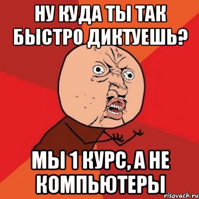 Ну куда ты так быстро диктуешь? Мы 1 курс, а не компьютеры, Мем Почему