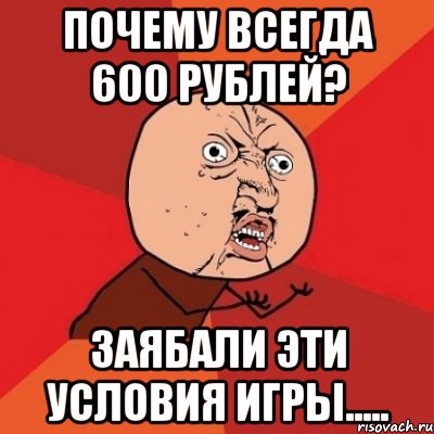 почему всегда 600 рублей? ЗАЯБАЛИ эти условия игры....., Мем Почему