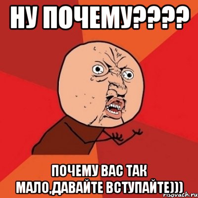 Ну почему???? Почему вас так мало,давайте вступайте))), Мем Почему