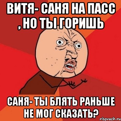 Витя- Саня на пасс , но ты горишь Саня- Ты блять раньше не мог сказать?, Мем Почему