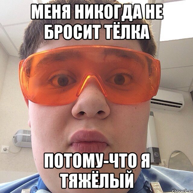 меня никогда не бросит тёлка Потому-что я тяжёлый