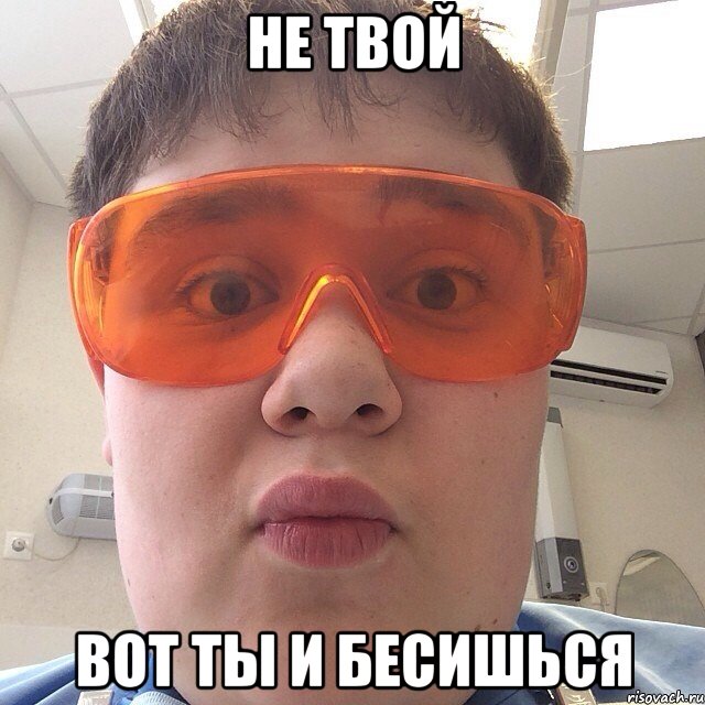 Не твой Вот ты и бесишься