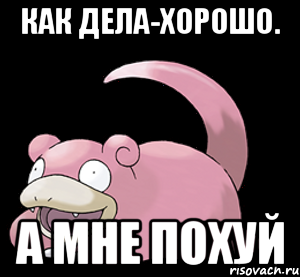 Как дела-хорошо. А мне похуй