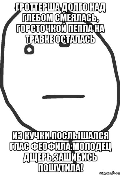 Гроттерша долго над Глебом смеялась, горсточкой пепла на травке осталась Из кучки послышался глас ФЕОФИЛА:МОЛОДЕЦ ДЩЕРЬ,ЗАШИБИСЬ ПОШУТИЛА!, Мем покер фейс