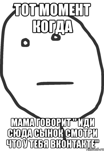 тот момент когда мама говорит " иди сюда сынок смотри что у тебя вконтакте", Мем покер фейс