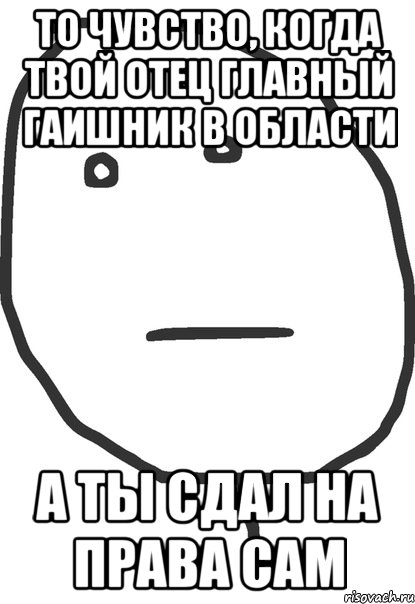 то чувство, когда твой отец главный гаишник в области а ты сдал на права сам, Мем покер фейс