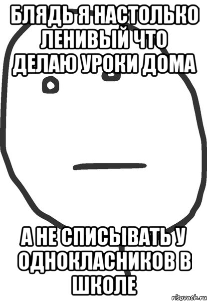 БЛЯДЬ Я НАСТОЛЬКО ЛЕНИВЫЙ ЧТО ДЕЛАЮ УРОКИ ДОМА А НЕ СПИСЫВАТЬ У ОДНОКЛАСНИКОВ В ШКОЛЕ, Мем покер фейс