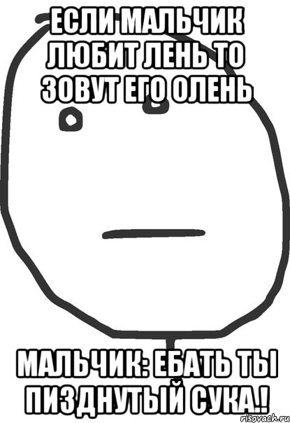 если мальчик любит лень то зовут его олень мальчик: Ебать ты пизднутый сука.!, Мем покер фейс