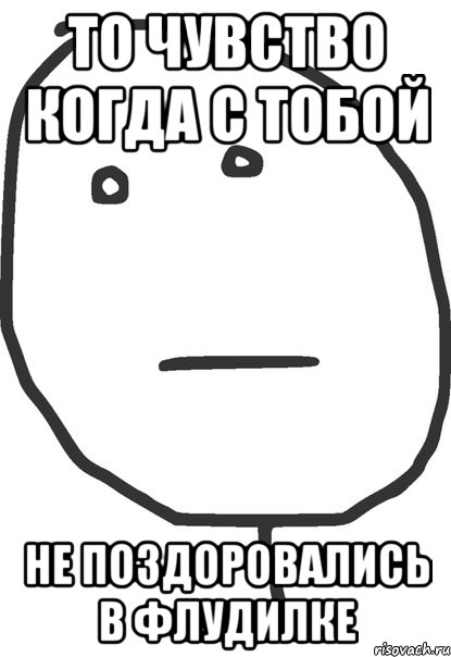 то чувство когда с тобой не поздоровались в флудилке, Мем покер фейс