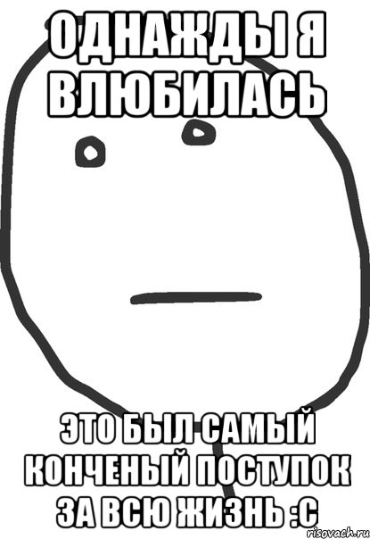 Однажды я влюбилась это был самый конченый поступок за всю жизнь :с, Мем покер фейс