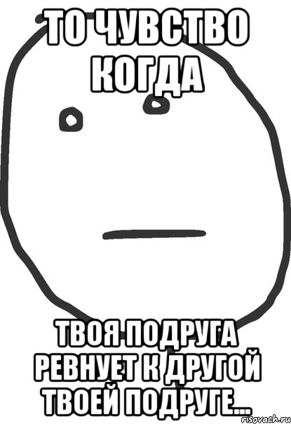 То чувство когда твоя подруга ревнует к другой твоей подруге..., Мем покер фейс