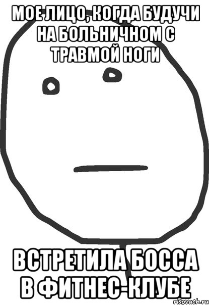 Мое лицо, когда будучи на больничном с травмой ноги Встретила босса в фитнес-клубе, Мем покер фейс