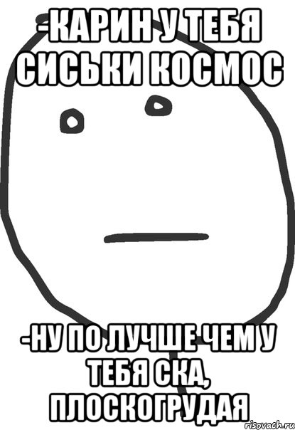 -карин у тебя сиськи космос -ну по лучше чем у тебя ска, плоскогрудая, Мем покер фейс