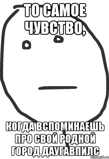 то самое чувство, когда вспоминаешь про свой родной город Даугавпилс, Мем покер фейс