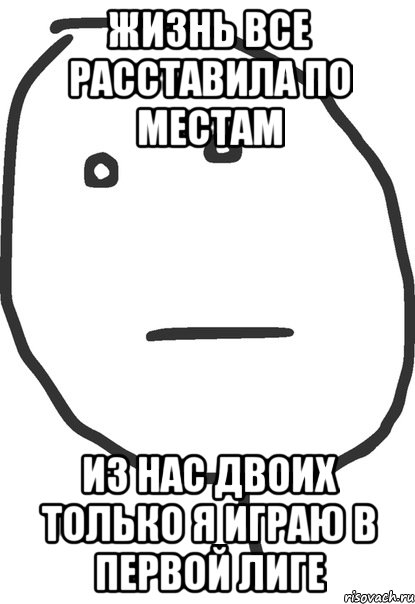 жизнь все расставила по местам из нас двоих только я играю в первой лиге, Мем покер фейс