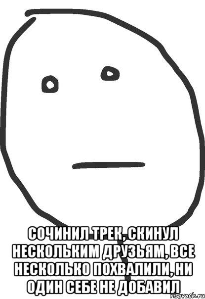  Сочинил трек, скинул нескольким друзьям, все несколько похвалили, ни один себе не добавил, Мем покер фейс