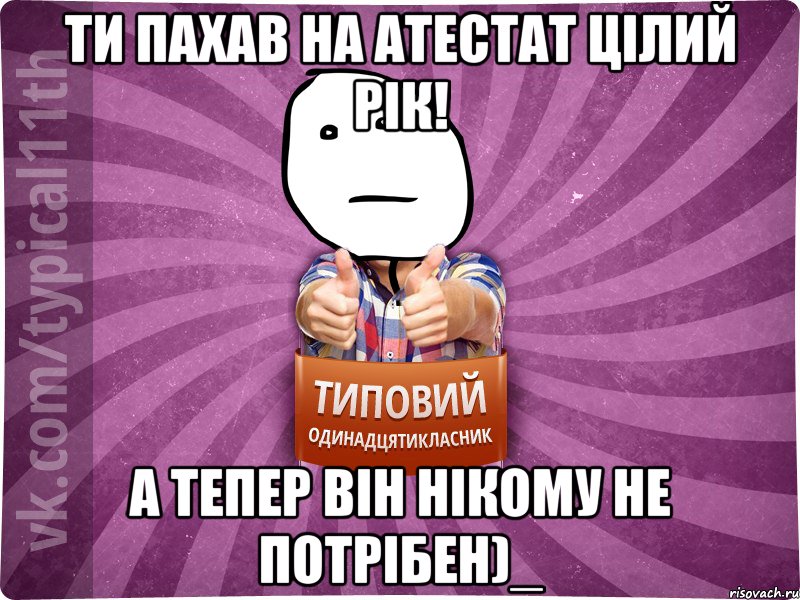 Ти пахав на Атестат цілий рік! А тепер він нікому не потрібен)_