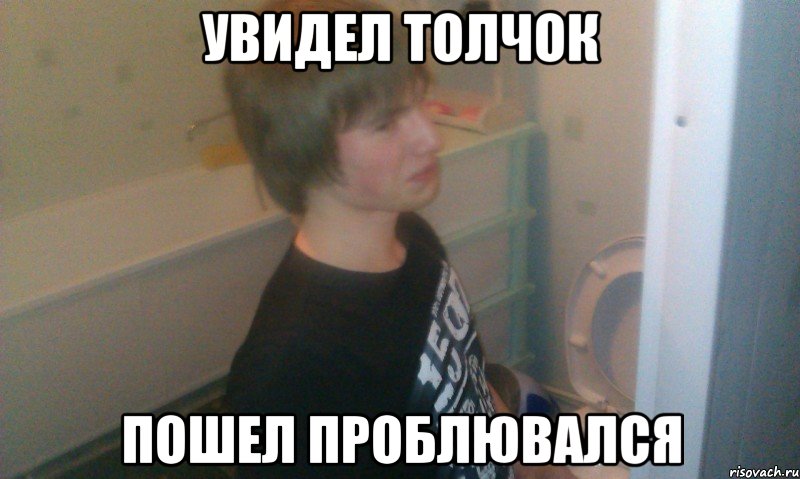 Увидел толчок Пошел проблювался