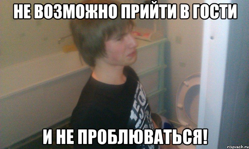 Не возможно прийти в гости И не проблюваться!