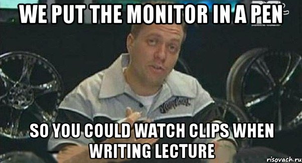 we put the monitor in a pen so you could watch clips when writing lecture, Мем Монитор (тачка на прокачку)