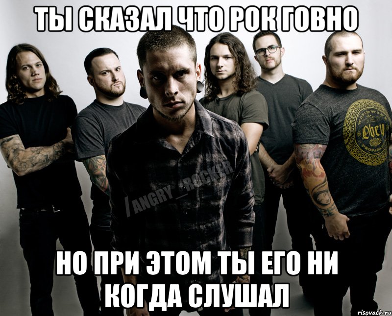 ты сказал что РОК говно но при этом ты его ни когда слушал