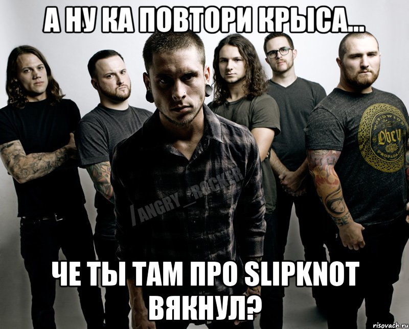 А ну ка повтори крыса... че ты там про Slipknot вякнул?