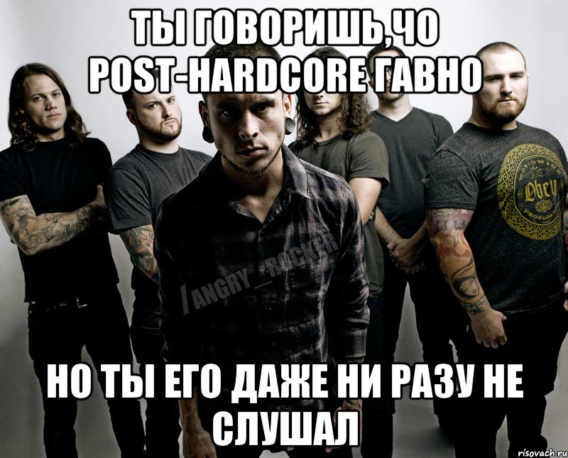 Ты говоришь,чо Post-Hardcore гавно Но ты его даже ни разу не слушал