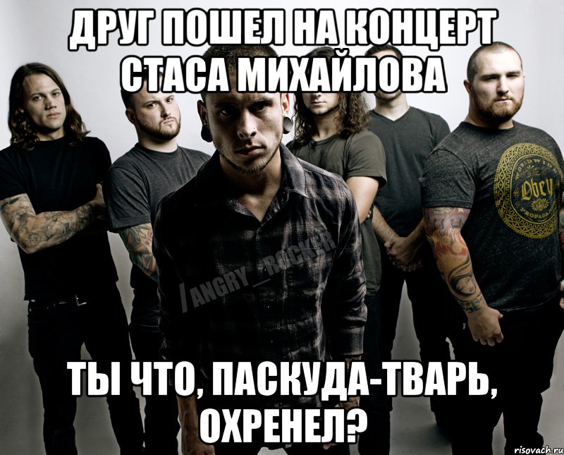 Друг пошел на концерт Стаса Михайлова Ты что, паскуда-тварь, охренел?