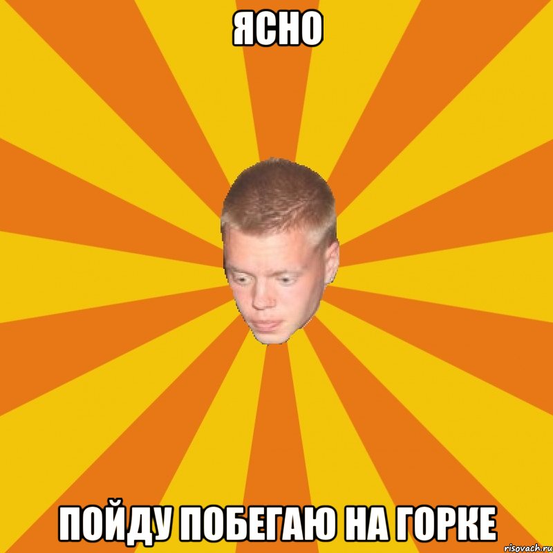 Ясно Пойду побегаю на горке