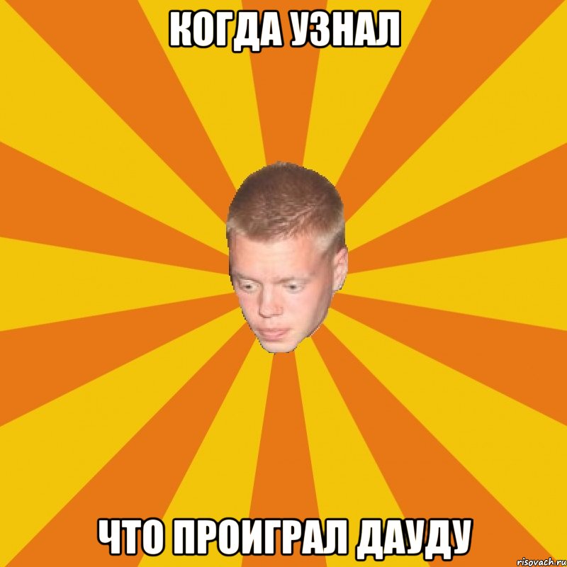 когда узнал что проиграл ДАУДУ