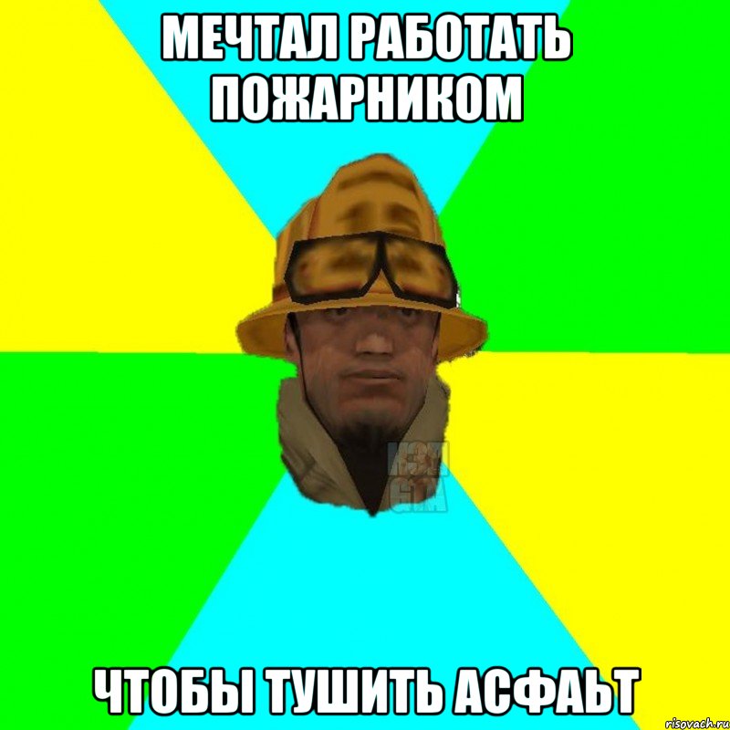 Мечтал работать пожарником Чтобы тушить асфаьт