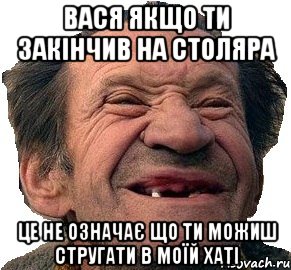 Вася якщо ти закінчив на столяра це не означає що ти можиш стругати в моїй хаті