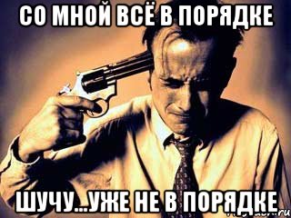 со мной всё в порядке шучу...уже не в порядке