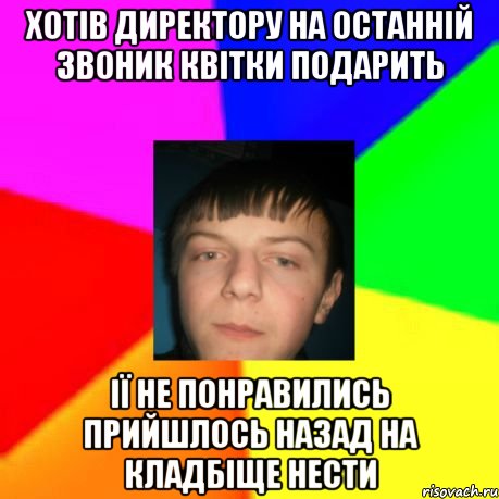 Хотів директору на останній звоник квітки подарить ії не понравились прийшлось назад на кладбіще нести