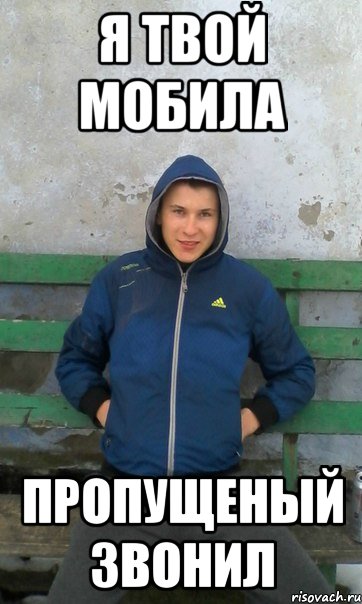я твой мобила пропущеный звонил