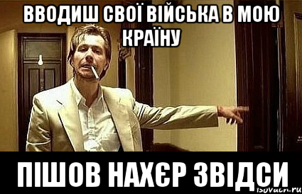 вводиш свої війська в мою країну пішов нахєр звідси