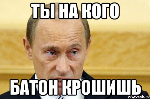 ты на кого батон крошишь, Мем путин