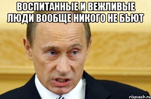 Воспитанные и вежливые люди вообще никого не бьют , Мем путин