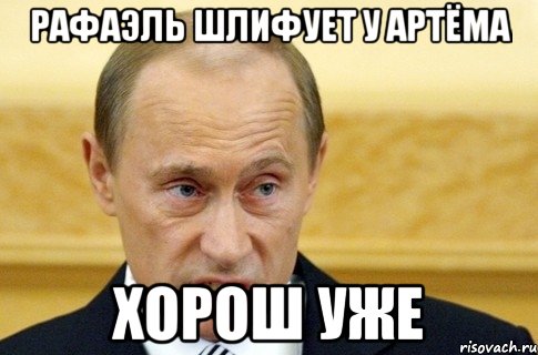 Рафаэль шлифует у Артёма хорош уже, Мем путин