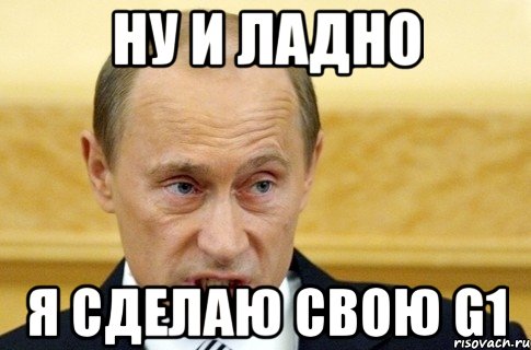 Ну и ладно Я сделаю свою G1, Мем путин