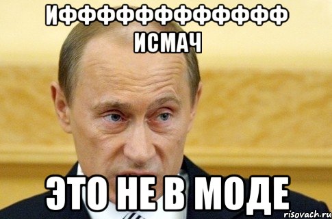 Ифффффффффффф исмач это не в моде, Мем путин