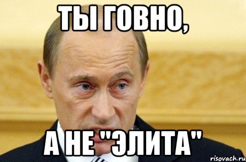 ты говно, а не "элита", Мем путин