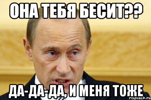 Она тебя бесит?? да-да-да, и меня тоже, Мем путин