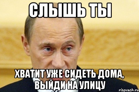 Слышь ты Хватит уже сидеть дома, выйди на улицу, Мем путин