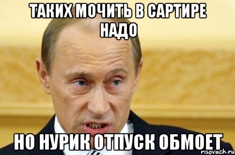 Таких мочить в сартире надо Но Нурик отпуск обмоет, Мем путин