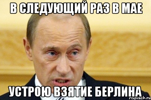 в следующий раз в мае устрою взятие Берлина, Мем путин