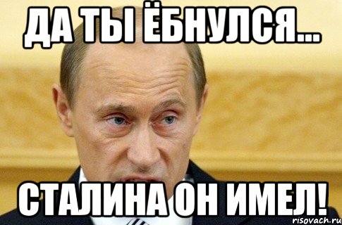 Да ты ёбнулся... Сталина он имел!, Мем путин