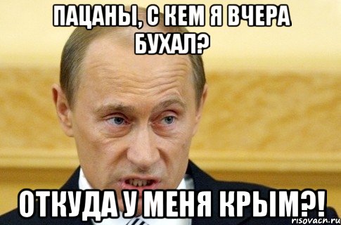 пацаны, с кем я вчера бухал? откуда у меня КРЫМ?!, Мем путин