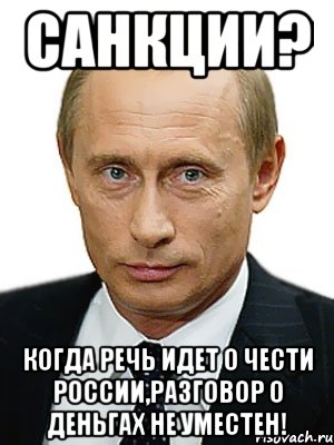 Санкции? Когда речь идет о чести России,разговор о деньгах не уместен!, Мем Путин